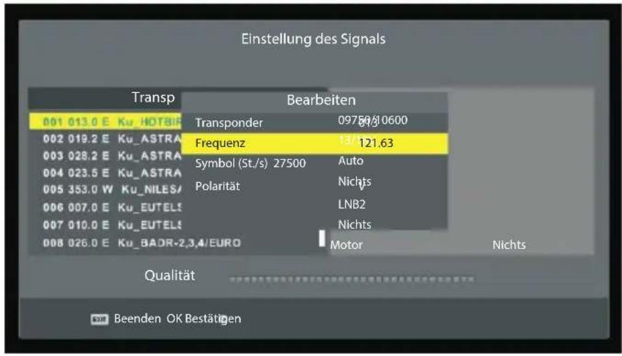 Einstellung des Signals Transp Bearbeiten 001 013.0 E Ku HOTBI 002 019.2 E Ku_ASTRA 003 028.2 E Ku_ASTRA 004 023.5 E Ku_ASTRA 005 353.0 W Ku_NILES/ 006 007.0 E Ku_EUTELS 007 010.0 E Ku_EUTELS 008 026.0 E Ku_BADR-2,3,4/EURO Transponder Frequenz Symbol (St./s) 27500 Polarität Motor 0975/10600 13/121,63 Auto Nichts LNB2 Nichts Nichts Qualität Beenden OK Bestätigen