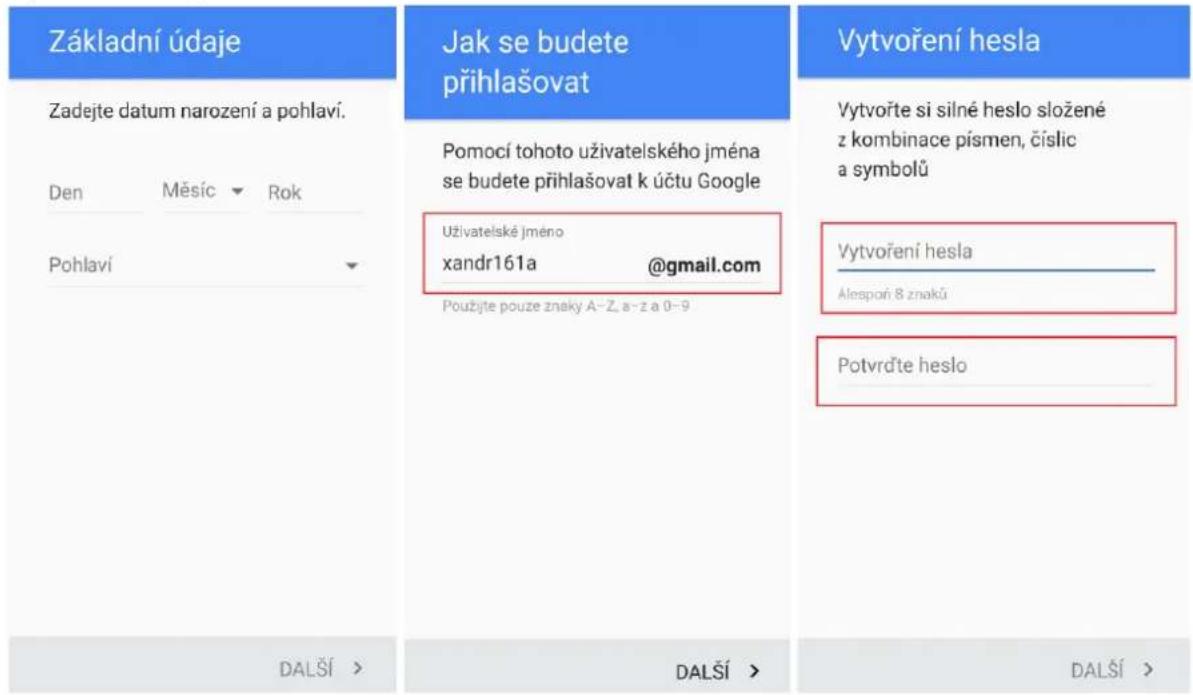 Základní údaje Zadejte datum narození a pohlaví. Den Měsíc Rok Pohlaví Jak se budete přihlašovat Pomocí tohoto uživatelského jména se budete přihlašovat k účtu Google Uživatelské jméno xandr161a @gmail.com Použijte pouze znaky A-Z, a-z a 0-9 DALŠÍ > DALŠÍ > Vytvoření hesla Vytvořte si silné heslo složené z kombinace písmen, číslic a symbolů Vytvoření hesla Alespoří 8 znaků Potvrd’te heslo DALŠÍ >