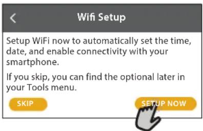 Wifi Setup Setup WiFi now to automatically set the time, date, and enable connectivity with your smartphone. If you skip, you can find the optional later in your Tools menu. SKIP SETUP NOW