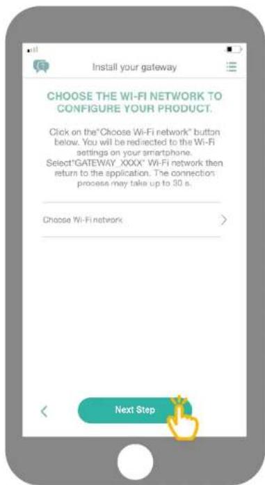 Install your gateway CHOOSE THE WI-FI NETWORK TO CONFIGURE YOUR PRODUCT. Click on the"Choose Wi-Fi network" button below. You will be redirected to the Wi-Fi settings on your smartphone. Select"GATEWAY_XXXX" WI-Fi network then return to the application. The connection process may take up to 30 s. Choose Wi-Fi network Next Step