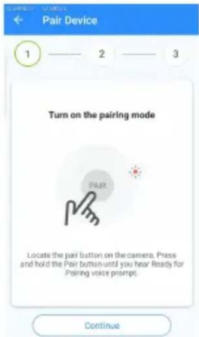 Pair Device 1 —— 2 —— 3 Turn on the pairing mode PAIR Locate the pair button on the camera. Press and hold the Pair button until you hear Ready for Pairing voice prompt. Continue