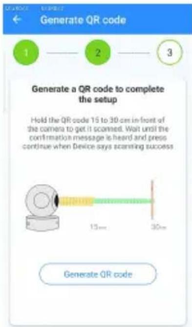 Generate QR code 1 —— 2 —— 3 Generate a QR code to complete the setup Hold the QR code 15 to 30 cm in front of the camera to get it scanned. Wait until the confirmation message is heard and press continue when Device says scanning success 13 mm 30 mm Generate QR code