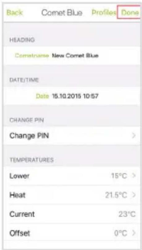 Back Comet Blue Profiles Done HEADING Cometname New Comet Blue DATE/TIME Date 15.10.2015 10:57 CHANGE PIN Change PIN > TEMPERATURES Lower 15°C > Heat 21.5°C > Current 23°C Offset 0°C >