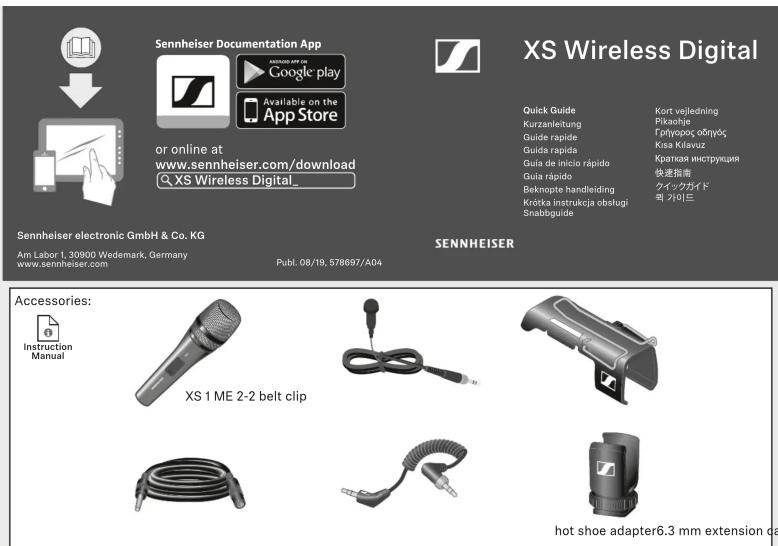 Sennheiser Documentation App Google play Available on the App Store or online at www.sennheiser.com/download XS Wireless Digital_ XS Wireless Digital Quick Guide Kurzaneitung Guide rapide Guida rapide Guía de inicio rápido Guía rápido Beknopte handleiding Krótka instrukcja obsługi Snabbguide Kort vejledning Pikaohje Грýгорос обтуус Kisa Kilavuz Краткая инструкция 快速指南 クイックガイド 의 가이드 Sennheiser electronic GmbH & Co. KG Am Labor 1, 30900 Wedemark, Germany www.sennheiser.com Publ. 08/19, 578697/A04 SENNHEISER Accessories: Instruction Manual XS 1 ME 2-2 belt clip hot shoe adapter6.3 mm extension da