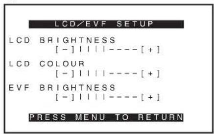 LCD/EVF SETUP LCD BRIGHTNESS [ - ] | | | | ---- [ + ] LCD COLOUR [ - ] | | | | ---- [ + ] EVF BRIGHTNESS [ - ] | | | | ---- [ + ] PRESS MENU TO RETURN