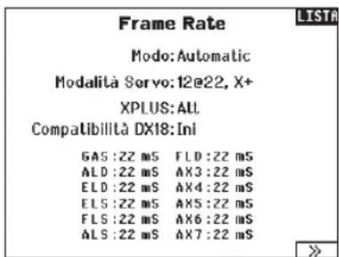 Frame Rate Modo: Automatic Modalità Servo: 12@22, X+ XPLUS: ALL Compatibilità DX18: Ini GAS: 22 mS FLD: 22 mS ALD: 22 mS AX3: 22 mS ELD: 22 mS AX4: 22 mS ELS: 22 mS AX5: 22 mS FLS: 22 mS AX6: 22 mS ALS: 22 mS AX7: 22 mS