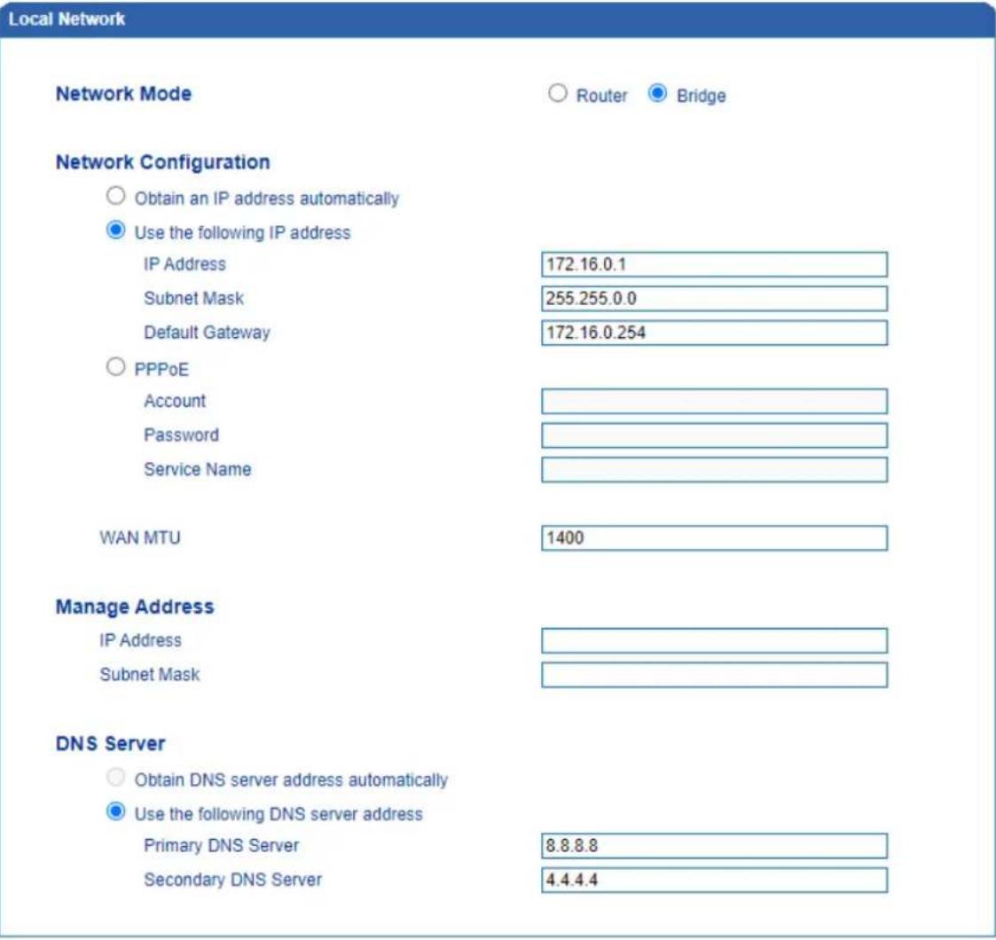 Local Network Network Mode Router Bridge Network Configuration Obtain an IP address automatically Use the following IP address IP Address 172.16.0.1 Subnet Mask 255.255.0.0 Default Gateway 172.16.0.254 PPPoE Account Password Service Name WAN MTU 1400 Manage Address IP Address Subnet Mask DNS Server Obtain DNS server address automatically Use the following DNS server address Primary DNS Server 8.8.8.8 Secondary DNS Server 4.4.4.4
