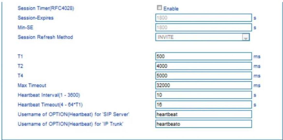 Session Timer(RFC4028) Session-Expires Min-SE Session Refresh Method Enable 1800 1800 INVITE T1 500 ms T2 4000 ms T4 5000 ms Max Timeout 32000 ms Heartbeat Interval(1 - 3600) 10 s Heartbeat Timeout(4 - 64*T1) 16 s Username of OPTION(Heartbeat) for 'SIP Server' heartbeat Username of OPTION(Heartbeat) for 'IP Trunk' heartbeato