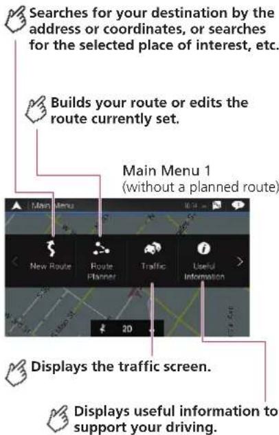 Searches for your destination by the address or coordinates, or searches for the selected place of interest, etc. Builds your route or edits the route currently set. Main Menu 1 (without a planned route) Main Menu New Route Route Planner Traffic Useful Information Displays the traffic screen. Displays useful information to support your driving.