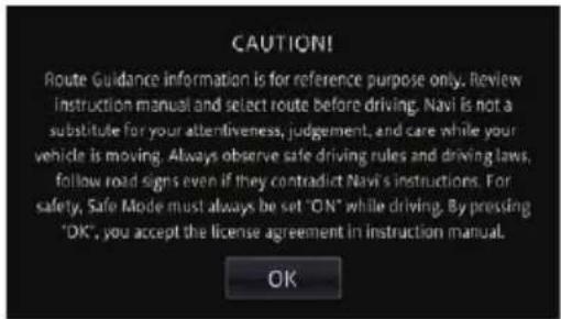 CAUTION! Route Guidance information is for reference purpose only. Review instruction manual and select route before driving. Navi is not a substitute for your attentiveness, judgement, and care while your vehicle is moving. Always observe safe driving rules and driving laws, follow road signs even if they contradict Navi's instructions. For safety, Safe Mode must always be set "ON" while driving. By pressing "OK", you accept the license agreement in instruction manual. OK