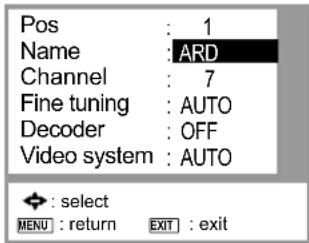 Pos : 1 Name : ARD Channel : 7 Fine tuning : AUTO Decoder : OFF Video system : AUTO ◆ : select MENU : return EXIT : exit