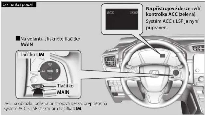 Jak funkci použít ■ Na volantu stiskněte tlačitko MAIN Tlačitko LIM Tlačitko MAIN Na prístrojové desce svítí kontrolka ACC (zelená). Systém ACC s LSF je nyní připraven. Je-li na obrázku odlíšná prístrojová deska, přepněte na systém ACC s LSF stisknutím tlačitka LIM.