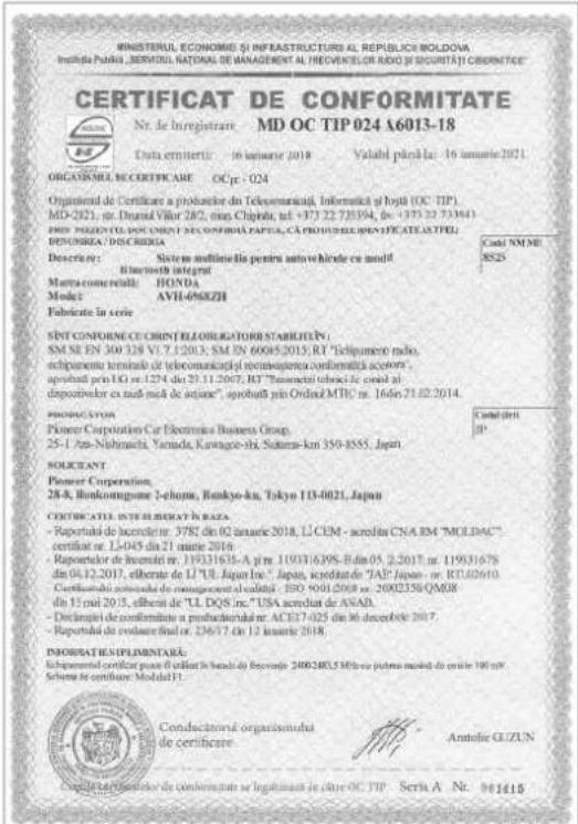 CERITIFICAT DE CONFORMITATE Nr. de l'immaterate MD OC TIP 024 A6013-18 Data emitirii: 16 anamie 2018 Valabil p### la: 16 anamie 2021. ORGANISMAL SECERTIFICAIE OCpr : 024 Organismal de Certificare a producer de Telecomunicati, informatic al byd (OC: TIP) MD-2021, nr. Druad Vilar 282, ##n Chipita, tel +373 22 73594, br -373 22 73594 PROF. PRESENTO DE CORDI E PESISTENIA PAPEL, CA PRODISELLA SPECIFICATCAITEL PENNSKRA / DISCRIBIA Descrivir: Sistemi sulfiniela pentru autovicende cu modul Bittunostu integral Marica comere itali: HONDA Model: AVH-6968ZH Fabricate in series SINT CONFORME CE CRINTE ZLOBLIGATORIE STABLIJET: SM SE EN 300 328 VI.7.1203; SM EN 60085 2015; RT "Techipamente nolo, echipamente terminato de telecomunicati i recompapiere conformità secona" aprobatt pris I.G. no.1274 da 23.11.2007; RT "Buenactei chocci de ceniel al" depositivelor cu neti ma de acione", aprobatt pris Orderi MTH no. 166e 21.02.2014. PROSPICATOR Pioneer Corporation Car Electronics Business Group. 25-1, Ata-Nishinach, Yamada, Kavagore-shi, Satama-km 359-8555, Japan. SOLECIANT Pioneer Corporation. 28-8, Bankongoume 1-choma, Bankyo-ku, Tokyo 113-0021, Japan COTOCATIA INTELENCATAI NAZA - Rapoportale de accretire nr. 3782 din 02 anuale 2018, LI CEM - accretire CNA EM "MOLDAC" certifur nr. L-045 da 21 mante 2016 - Rapoportale de incenatir nr. 11931635-A p r. 119316395-B d.m.05, 2.2017; nr. 11931678 din 04.12.2017, eliberite do LI "UL Japan Inc." Japan, acreduta de "AE" Japan - nr. RTJ02610 Certificatie incenata de management al valutil ISO 90012008-2002338-QMGB dn 11 pvt 2015, eliberite di "UL DQS inc." USA accredit de ANAD. - Declinatie de confinitrate a productelorial nr. ACE17-025 din 36 decendite 2017. - Rapoportale de evolante final nr. 236/17, Dr 12 anuale 2018. INFORMATIE ESPLIMONTARA: Schaprenatal certificare plus o valut in bendi de Revenance 240024853 Mio e puem model de cerile 100 m² Sichana te certificare: Modul.FI Conductorsional organisationla de certificare Antofie GIZUN Conceita certificator de conformitate se leguinicate in style OC TIP Seria A Nr. 961415