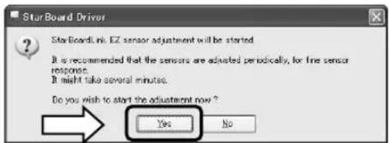 StarBoard Driver StarBoardLink: EZ sensor adjustment will be started It is recommended that the sensors are adjusted periodically, for fine sensor response. It might take several minutes. Do you wish to start the adjustment now ? Yes No