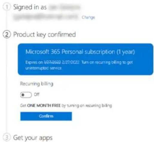 Signed in as Change Product key confirmed Microsoft 365 Personal subscription (1 year) Expires on 1/27/2022 2/27/2022: Turn on recurring billing to get uninterrupted service. Recurring billing Off Get ONE MONTH FREE by turning on recurring billing Confirm Get your apps
