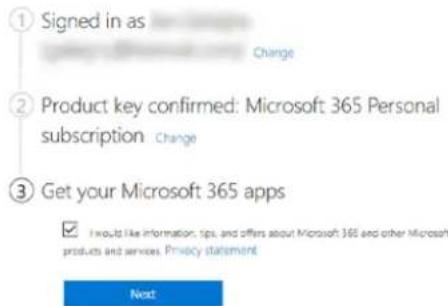 ① Signed in as Change ② Product key confirmed: Microsoft 365 Personal subscription Change ③ Get your Microsoft 365 apps ✓ I would like information, tips, and offers about Microsoft 365 and other Microsoft products and services. Privacy statement Next