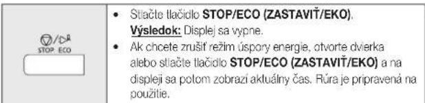 STOP ECO • Sitačte tlačidlo STOP/ECO (ZASTAVIČ/EKO). Výsledok: Displej sa vypne. • Ak chcete zrušit režim úspory energie, otvorte dvierka alebo stlačte tlačidlo STOP/ECO (ZASTAVIČ/EKO) a na displeji sa potom zobrazi aktuálny čas. Rúra je pripravená na použitie.