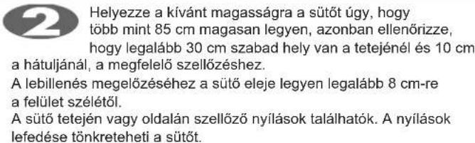 Helyezze a kívánt magasságra a sütőt úgy, hogy több mint 85 cm magasan legyen, azonban ellenőrizze, hogy legalább 30 cm szabad hely van a tetejénél és 10 cm a hátuljánál, a megfelelő szellőzéshez. A lebillenés megelőzéséhez a sütő eleje legyen legalább 8 cm-re a felület szélétől. A sütő tetején vagy oldalán szellőző nyílások találhatók. A nyílások lefedése tönkreteheti a sütőt.