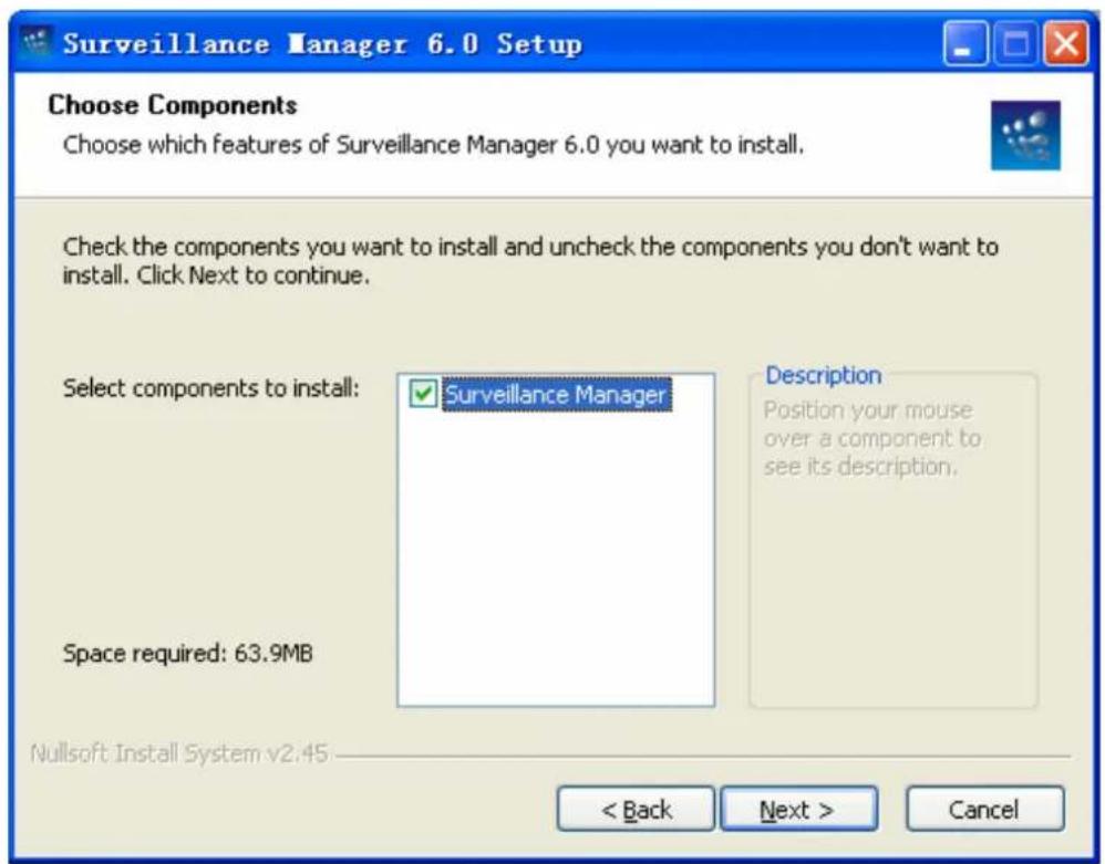 Surveillance Manager 6.0 Setup Choose Components Choose which features of Surveillance Manager 6.0 you want to install. Check the components you want to install and uncheck the components you don't want to install. Click Next to continue. Select components to install: ✓ Surveillance Manager Space required: 63.9MB Description Position your mouse over a component to see its description. Nullsoft Install System v2.45 < Back Next > Cancel