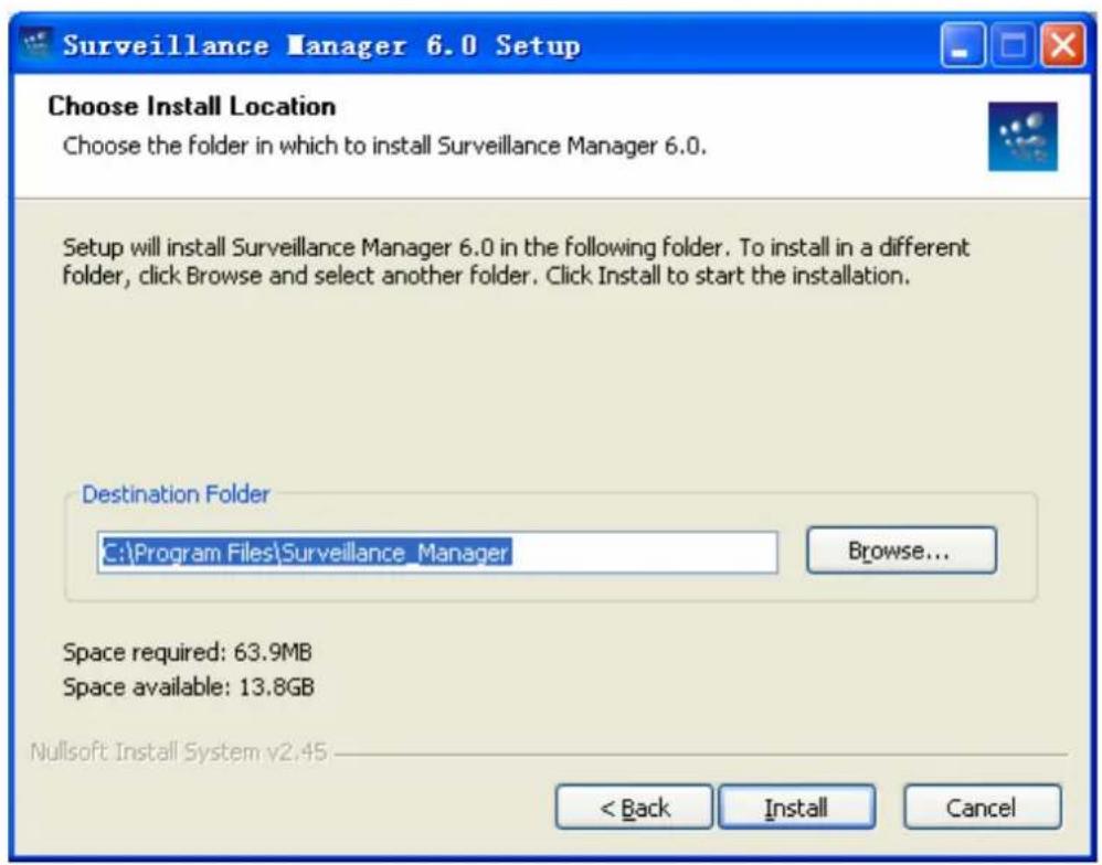 Surveillance Manager 6.0 Setup Choose Install Location Choose the folder in which to install Surveillance Manager 6.0. Setup will install Surveillance Manager 6.0 in the following folder. To install in a different folder, click Browse and select another folder. Click Install to start the installation. Destination Folder C:\Program Files\Surveillance_Manager Browse... Space required: 63.9MB Space available: 13.8GB Nullsoft Install System v2.45 < Back Install Cancel