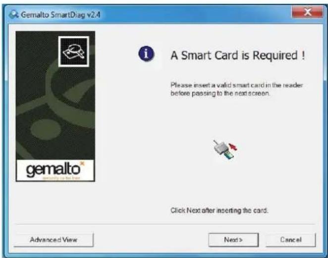 Gemalto SmartDiag v2.4 A Smart Card is Required ! Please insert a valid smart card in the reader before passing to the next screen. Click Next after inserting the card. Advanced View Next > Cancel