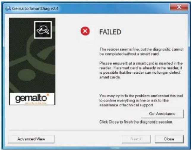 Gemalto SmartDiag v2.4 FAILED The reader seems fine, but the diagnostic cannot be completed without a smart card. Please ensure that a smart card is inserted in the reader. If a smart card is already in the reader, it is possible that the reader can no longer detect smart cards. You may try to fix the problem and restart this tool to confirm everything is fine or ask for the assistance of technical support. Get Assistance Click Close to finish the diagnostic session. Advanced View Next > Close