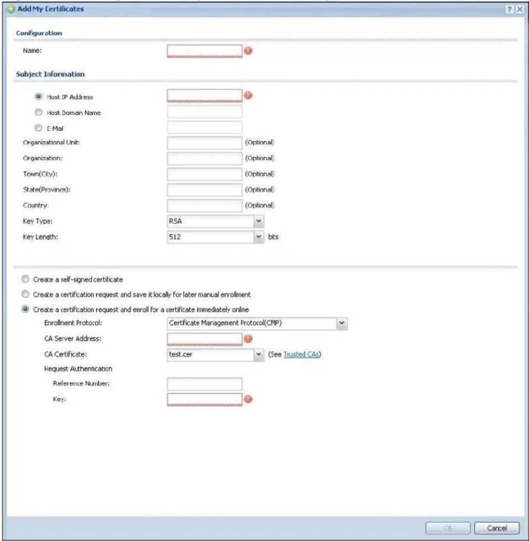 Add My Certificates Configuration Name: Subject Information Host IP Address Host Domain Name E-Mail Organizational Unit: (Optional) Organization: (Optional) Town(City): (Optional) State(Province): (Optional) Country: (Optional) Key Type: RSA Key Length: 512 bits Create a self-signed certificate Create a certification request and save it locally for later manual enrollment Create a certification request and enroll for a certificate immediately online Enrollment Protocol: Certificate Management Protocol(CMP) CA Server Address: CA Certificate: test.cer (See Trusted CAs) Request Authentication Reference Number: Key: