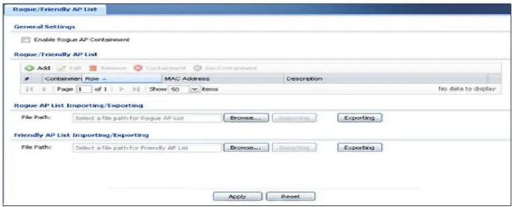 Rogue/Friendly AP List General Settings Enable Rogue AP Containment Rogue/Friendly AP List Add Edit Remove Containment Des-Containment Container Role MAC Address Description Page 1 of 1 Show 50 Items No data to display Rogue AP List Importing/Exporting File Path: Select a File path for Rogue AP List Browse... Exporting Friendly AP List Importing/Exporting File Path: Select a File path for Friendly AP List Browse... Exporting Apply Reset