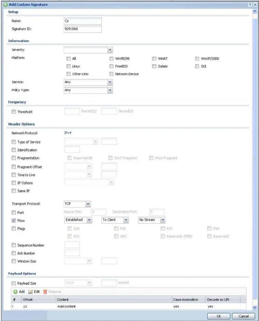 Add Custom Signature Setup Name: Cs Signature ID: 9291068 Information Severity: Platform: All Win95/98 WinNT WinXP/2000 Linux FreeBSD Solaris SGI Other-Unix Network-Device Service: Any Policy Type: Any Frequency Threshold Packet(s)/ Second(s) Header Options Network Protocol: IPv4 Type of Service Identification Fragmentation Reserved Bit Don't Fragment More Fragment Fragment Offset Time to Live IP Options Same IP Transport Protocol: TCP Port Source Port: 0 Destination Port: 0 Flow Established To Client No Stream Flags SYN PIN PST PSH ACK URG Reserved1 (MSB) Reserved2 Sequence Number Ack Number Window Size Payload Options Payload Size Equal bytes(1) Add Edit Remove Offset Content Case-insensitive Decode as URI 1 23 Add content yes yes OK Cancel