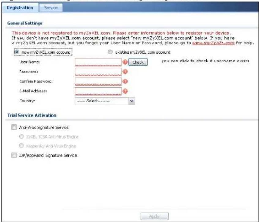 Registration Service General Settings This device is not registered to myZyXEL.com. Please enter information below to register your device. If you don't have myZyXEL.com account, please select "new myZyXEL.com account" below. If you have a myZyXEL.com account, but you forget your User Name or Password, please go to www.myzvXEL.com for help. new myZyXEL.com account existing myZyXEL.com account User Name: Password: Confirm Password: E-Mail Address: Country: ----Select---- Check you can click to check if username exists Trial Service Activation Anti-Virus Signature Service ZyXEL ICSA Anti-Virus Engine Kaspersky Anti-Virus Engine IDP/AppPatrol Signature Service Apply