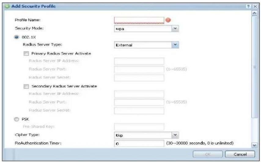 Add Security Profile Profile Name: Security Mode: 002.1X Radius Server Type: External Primary Radius Server Activate Radius Server IP Address: Radius Server Port: (1~65535) Radius Server Secret: Secondary Radius Server Activate Radius Server IP Address: Radius Server Port: (1~65535) Radius Server Secret: PSK Pre-Shared Key: Cipher Type: tip ReAuthentication Timer: 0 (30~30000 seconds, 0 is unlimited) OK Cancel