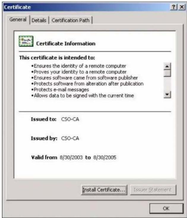 Certificate General | Details | Certification Path | Certificate Information This certificate is intended to: • Ensures the identity of a remote computer • Proves your identity to a remote computer • Ensures software came from software publisher • Protects software from alteration after publication • Protects e-mail messages • Allows data to be signed with the current time Issued to: CSO-CA Issued by: CSO-CA Valid from 8/30/2003 to 8/30/2005 Install Certificate... Issuer Statement OK