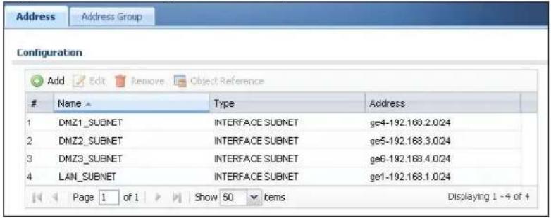 Address Add Edit Remove Object Reference Configuration Name Type Address 1 DMZ1_SUBNET INTERFACE SUBNET ge4-192.168.2.0/24 2 DMZ2_SUBNET INTERFACE SUBNET ge5-192.168.3.0/24 3 DMZ3_SUBNET INTERFACE SUBNET ge6-192.168.4.0/24 4 LAN_SUBNET INTERFACE SUBNET ge1-192.168.1.0/24 Page 1 of 1 Show 50 items Displaying 1 - 4 of 4