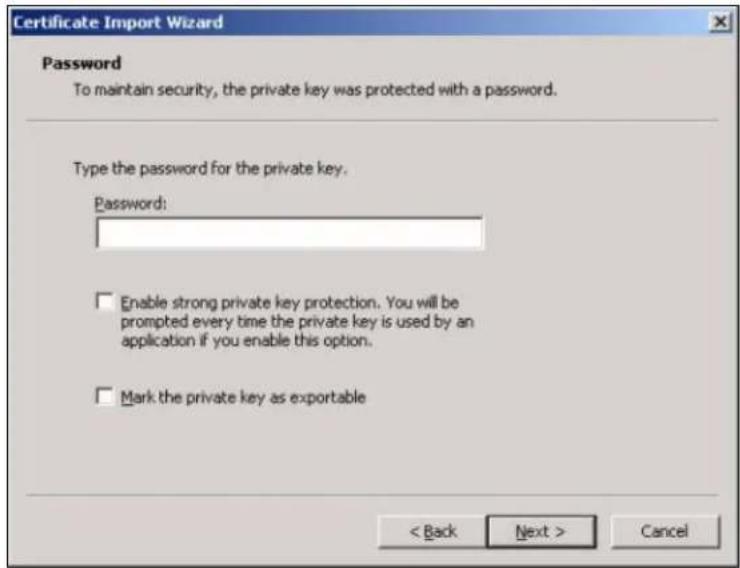 Certificate Import Wizard Password To maintain security, the private key was protected with a password. Type the password for the private key. Password: Enable strong private key protection. You will be prompted every time the private key is used by an application if you enable this option. Mark the private key as exportable < Back Next > Cancel