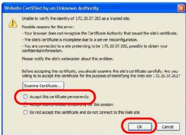 Website Certified by an Unknown Authority Unable to verify the identity of 172.20.37.202 as a trusted site. Possible reasons for this error: - Your browser does not recognize the Certificate Authority that issued the site's certificate. - The site's certificate is incomplete due to a server misconfiguration. - You are connected to a site pretending to be 172.20.37.202, possibly to obtain your confidential information. Please notify the site's webmaster about this problem. Before accepting this certificate, you should examine this site's certificate carefully. Are you willing to to accept this certificate for the purpose of identifying the Web site 172.20.37.202? Examine Certificate... Accept this certificate permanently Accept this certificate permanently for this session Do not accept this certificate and do not connect to this Web site OK Cancel