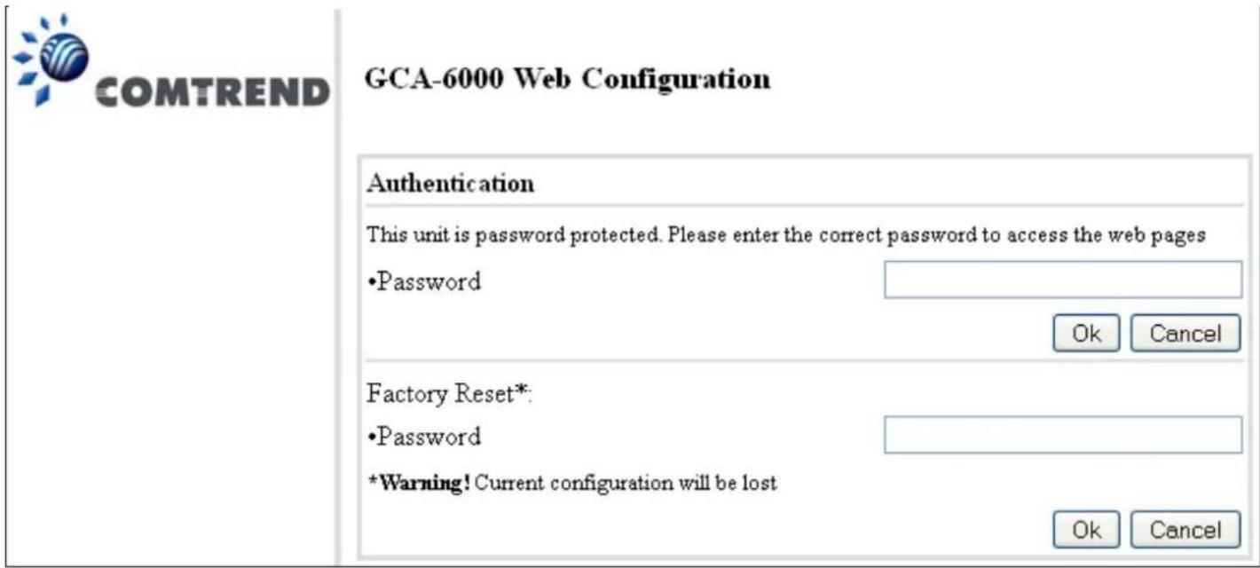 COMTREND GCA-6000 Web Configuration Authentication This unit is password protected. Please enter the correct password to access the web pages •Password Ok Cancel Factory Reset*: •Password *Warning! Current configuration will be lost Ok Cancel