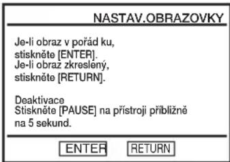 NASTAV.OBRAZOVKY Je-li obraz v pořád ku, stiskněte [ENTER]. Je-li obraz zkresléný, stiskněte [RETURN]. Deaktivace Stiskněte [PAUSE] na přístroji přibližné na 5 sekund. ENTER RETURN