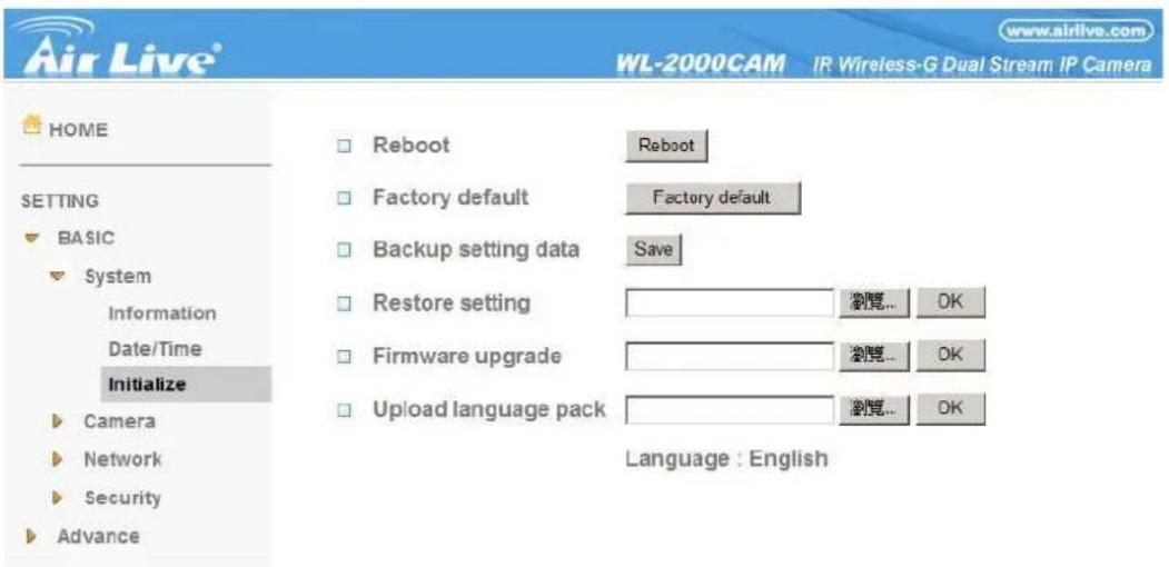 Air Live® www.airlive.com WL-2000CAM IR Wireless-G Dual Stream IP Camera HOME SETTING BASIC System Information Date/Time Initialize Camera Network Security Advance Reboot Reboot Factory default Factory default Backup setting data Save Restore setting 浏览... OK Firmware upgrade 浏览... OK Upload language pack 浏览... OK Language : English