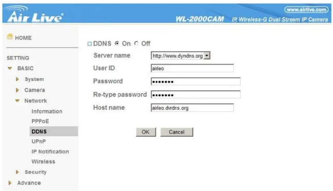 Air Live® WL-2000CAM IR Wireless-G Dual Stream IP Camera HOME SETTING BASIC System Camera Network Information PPPoE DDNS UPnP IP Notification Wireless Security Advance □ DDNS On Off Server name http://www.dyndns.org User ID airleo Password ••••••••• Re-type password ••••••••• Host name airleo.dvrdns.org OK Cancel