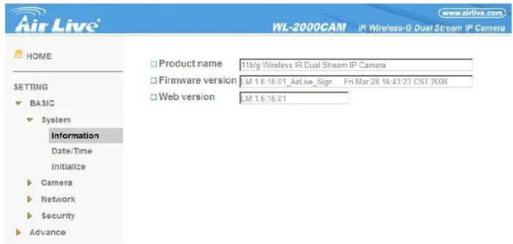 Air Live® WL-2000CAM IR Wireless-G Dual Stream IP Camera HOME SETTING BASIC System Information Date/Time Initialize Camera Network Security Advance Product name 11b/g Wireless IR Dual Stream IP Camera Firmware version LM 1.6.16.01_AirLive_Sign Fri Mar 28 16:43:23 CST 2008 Web version LM 1.6.16.01