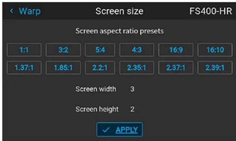 Warp Screen size FS400-HR Screen aspect ratio presets 1:1 3:2 5:4 4:3 16:9 16:10 1.37:1 1.85:1 2.2:1 2.35:1 2.37:1 2.39:1 Screen width 3 Screen height 2 ✓ APPLY