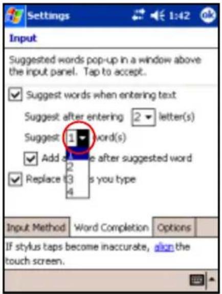Settings Input Suggested words pop-up in a window above the input panel. Tap to accept. ✓ Suggest words when entering text Suggest after entering 2 letter(s) Suggest 1 word(s) ✓ Add as a type after suggested word ✓ Replace 3 is you type Input Method Word Completion Options If stylus taps become inaccurate, align the touch screen.
