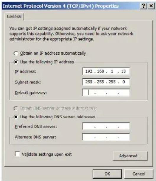 Internet Protocol Version 4 (TCP/IPv4) Properties General You can get IP settings assigned automatically if your network supports this capability. Otherwise, you need to ask your network administrator for the appropriate IP settings. Obtain an IP address automatically Use the following IP address IP address: 192 . 168 . 1 . 10 Subnet mask: 255 . 255 . 255 . 0 Default gateway: Obtain DNS server address automatically Use the following DNS server addresses: Preferred DNS server: . Alternate DNS server: . Validate settings upon exit Advanced... OK Cancel