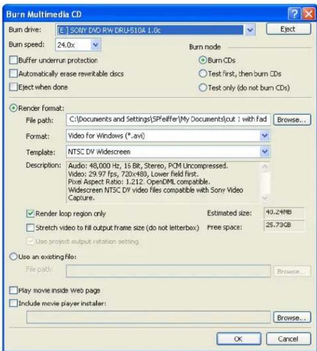 Burn Multimedia CD Burn drive: [E] SONY DVD RW DRU-510A 1.0c Burn speed: 24.0x Burn node Buffer underrun protection Automatically erase rawritable discs Eject when done Burn CDs Test first, then burn CDs Test only (do not burn CDs) Render format: File path: C:\Documents and Settings\SPfeiffer\My Documents\cut 1 with fad Browse... Format: Video for Windows (*.avi) Template: NTSC DV Widescreen Description: Audio: 48,000 Hz, 16 Bit, Stereo, PCM Uncompressed. Video: 29.97 fps, 720x480, Lower field first. Pixel Aspect Ratio: 1.212. OpenDML compatible. Widescreen NTSC DV video files compatible with Sony Video Capture. Render loop region only Estimated size: 40.24MB Stretch video to fill output frame size (do not letterbox) Free space: 25.73GB Use project output rotation setting Use an existing file: File path: Browse... Play movie inside Web page Include movie player installer: Browse... OK Cancel
