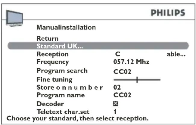 PHILIPS Manualinstallation Return Standard UK... Reception C able... Frequency 057.12 Mhz Program search CC02 Fine tuning Store o n n u m b e r 02 Program name CC02 Decoder ✕ Teletext char.set 1 Choose your standard, then select reception.