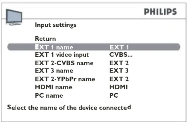 PHILIPS Input settings Return EXT 1 name EXT 1 EXT 1 video input CVBS... EXT 2-CVBS name EXT 2 EXT 3 name EXT 3 EXT 2-YPbPr name EXT 2 HDMI name HDMI PC name PC Select the name of the device connected