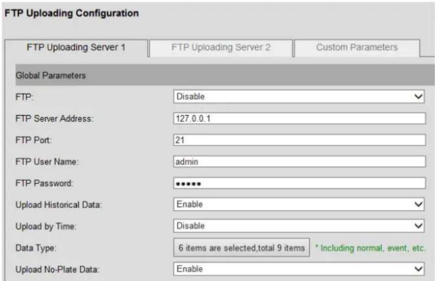 FTP Uploading Configuration FTP Uploading Server 1 FTP Uploading Server 2 Custom Parameters Global Parameters FTP: Disable FTP Server Address: 127.0.0.1 FTP Port: 21 FTP User Name: admin FTP Password: •••••• Upload Historical Data: Enable Upload by Time: Disable Data Type: 6 items are selected,total 9 items * Including normal, event, etc. Upload No-Plate Data: Enable