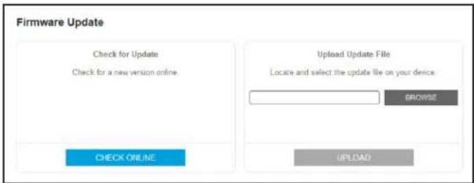 Firmware Update Check for Update Check for a new version online. CHECK ONLINE Upload Update File Locate and select the update file on your device. BROWSE UPLOAD