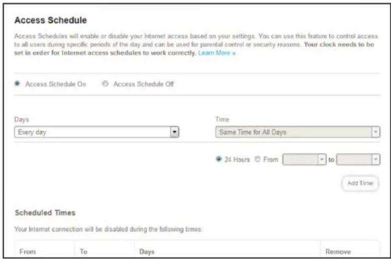 Access Schedule Access Schedules will enable or disable your Internet access based on your settings. You can use this feature to control access to all users during specific periods of the day and can be used for parental control or security reasons. Your clock needs to be set in order for Internet access schedules to work correctly. Learn More > Access Schedule On Access Schedule Off Days Every day Time Same Time for All Days 24 Hours From to Add Time Scheduled Times Your Internet connection will be disabled during the following times. From To Days Remove
