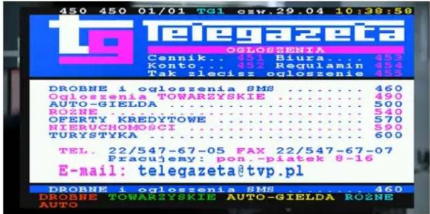 450 450 01/01 TGI czw.29.04 10:38:58 telegazeta OGLOSZENIA Cennik... 451 Biura... 453 Konto... 452 Regulamin 454 Tak zlecisz ogloszenie 455 DROBNE i ogloszenia SMS .... 460 Ogloszenia TOWARZYSKIE .... 490 AUTO-GIELDA .... 500 ROZNE .... 540 OFERTY KREDYTOWE .... 570 NIERUCHOMOŚCI .... 590 TURYSTYKA .... 600 TEL. 22/547-67-05 FAX 22/547-67-07 Pracujemy: pon.-piatek 8-16 E-mail: telegazeta@tvp.pl DROBNE i ogloszenia SMS .... 460 DROBNE TOWARZYSKIE AUTO-GIELDA ROZNE AUTO